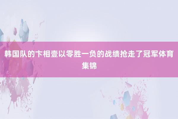 韩国队的卞相壹以零胜一负的战绩抢走了冠军体育集锦