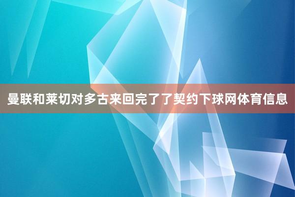 曼联和莱切对多古来回完了了契约下球网体育信息