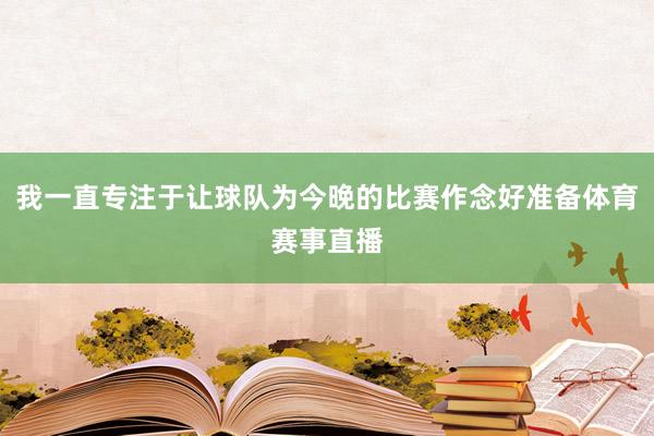 我一直专注于让球队为今晚的比赛作念好准备体育赛事直播