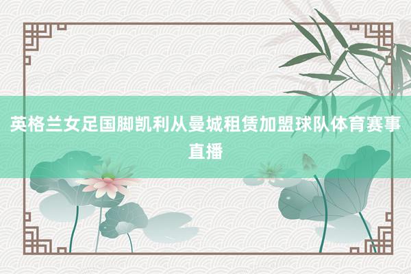 英格兰女足国脚凯利从曼城租赁加盟球队体育赛事直播