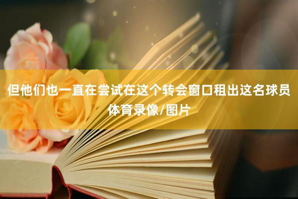 但他们也一直在尝试在这个转会窗口租出这名球员体育录像/图片