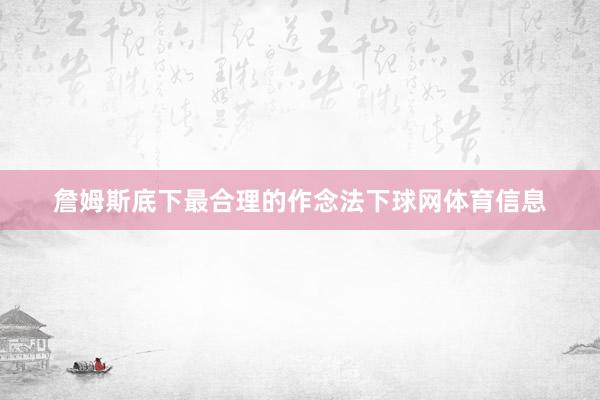詹姆斯底下最合理的作念法下球网体育信息