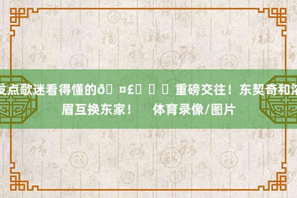 发点歌迷看得懂的🤣			重磅交往！东契奇和浓眉互换东家！    体育录像/图片