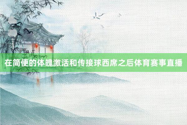 在简便的体魄激活和传接球西席之后体育赛事直播