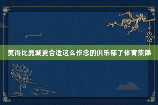 莫得比曼城更合适这么作念的俱乐部了体育集锦