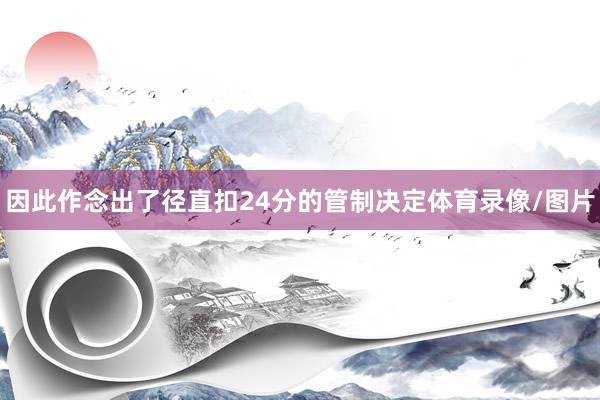 因此作念出了径直扣24分的管制决定体育录像/图片