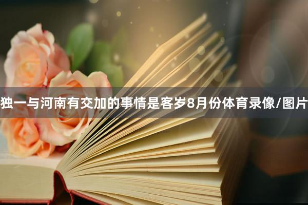 独一与河南有交加的事情是客岁8月份体育录像/图片