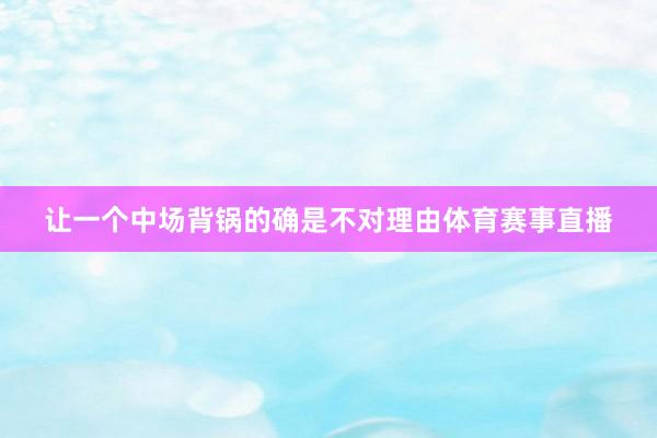 让一个中场背锅的确是不对理由体育赛事直播