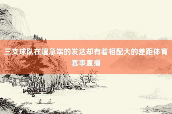三支球队在遑急端的发达却有着相配大的差距体育赛事直播