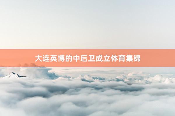 大连英博的中后卫成立体育集锦