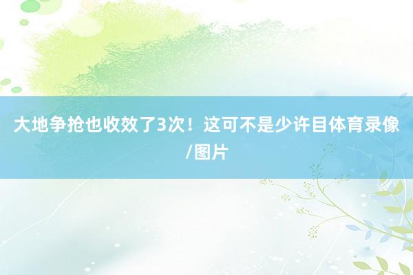 大地争抢也收效了3次！这可不是少许目体育录像/图片