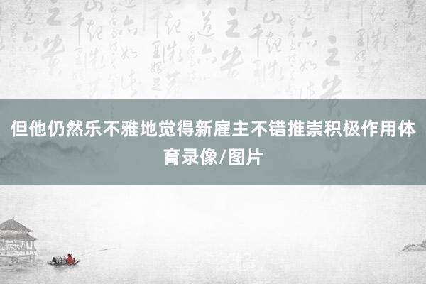 但他仍然乐不雅地觉得新雇主不错推崇积极作用体育录像/图片