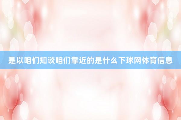 是以咱们知谈咱们靠近的是什么下球网体育信息