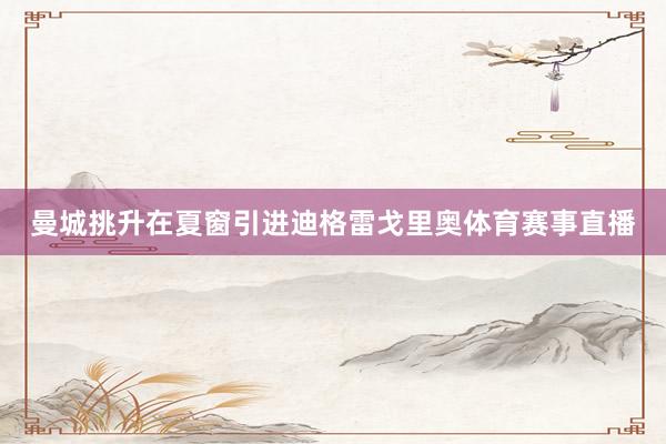 曼城挑升在夏窗引进迪格雷戈里奥体育赛事直播