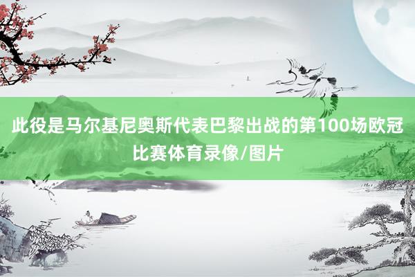 此役是马尔基尼奥斯代表巴黎出战的第100场欧冠比赛体育录像/图片