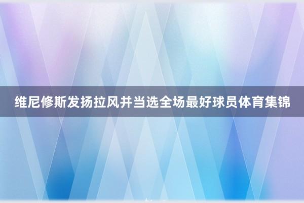 维尼修斯发扬拉风并当选全场最好球员体育集锦