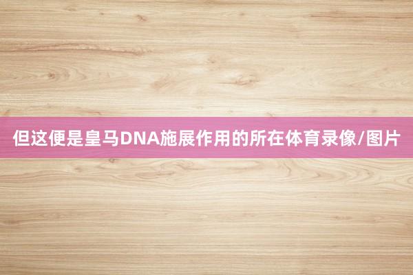 但这便是皇马DNA施展作用的所在体育录像/图片
