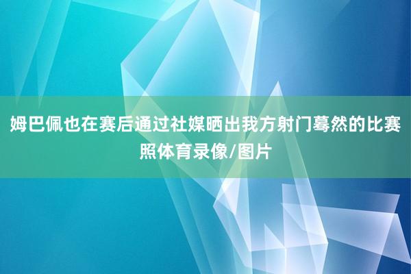 姆巴佩也在赛后通过社媒晒出我方射门蓦然的比赛照体育录像/图片