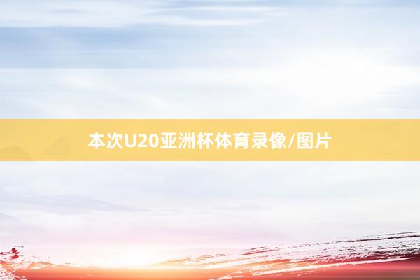 本次U20亚洲杯体育录像/图片