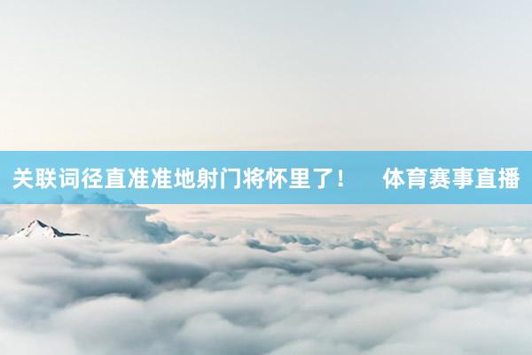 关联词径直准准地射门将怀里了！    体育赛事直播