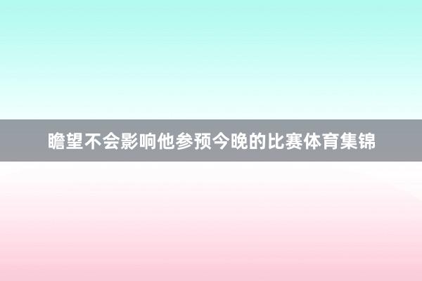 瞻望不会影响他参预今晚的比赛体育集锦