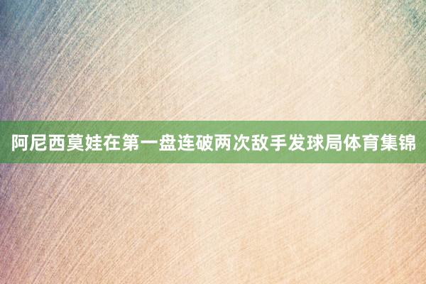 阿尼西莫娃在第一盘连破两次敌手发球局体育集锦