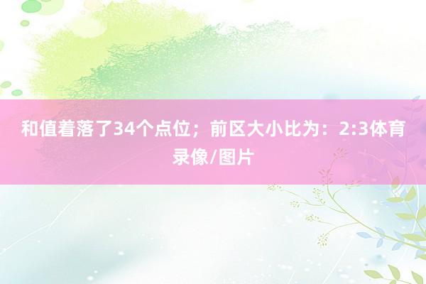 和值着落了34个点位；　　前区大小比为：2:3体育录像/图片