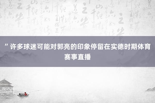 ”许多球迷可能对郭亮的印象停留在实德时期体育赛事直播
