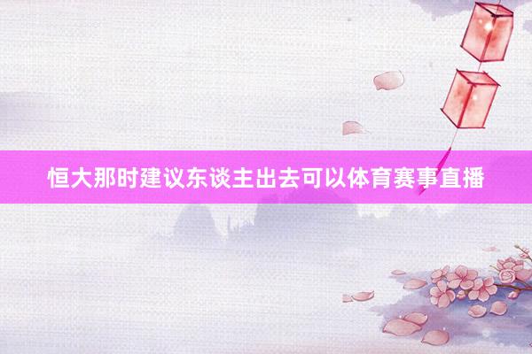 恒大那时建议东谈主出去可以体育赛事直播