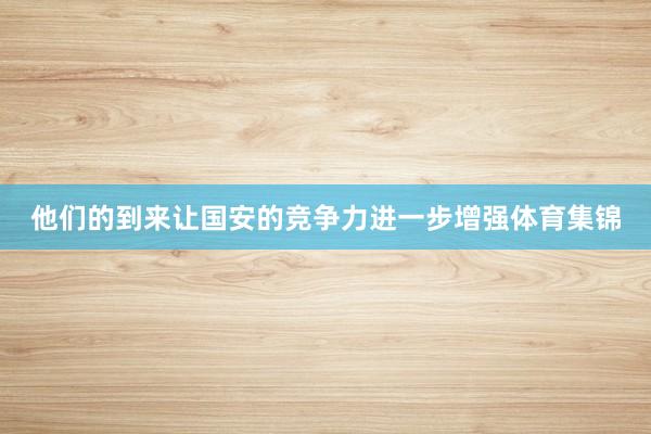 他们的到来让国安的竞争力进一步增强体育集锦