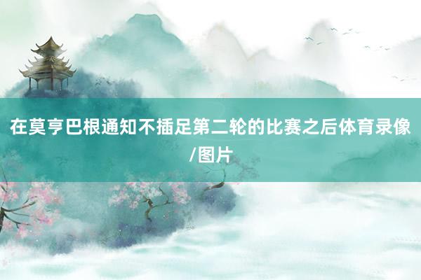 在莫亨巴根通知不插足第二轮的比赛之后体育录像/图片