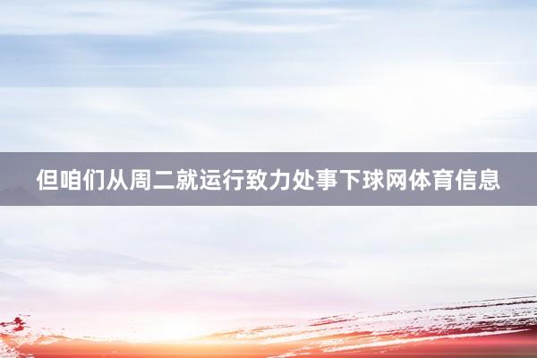 但咱们从周二就运行致力处事下球网体育信息