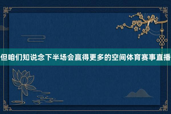 但咱们知说念下半场会赢得更多的空间体育赛事直播