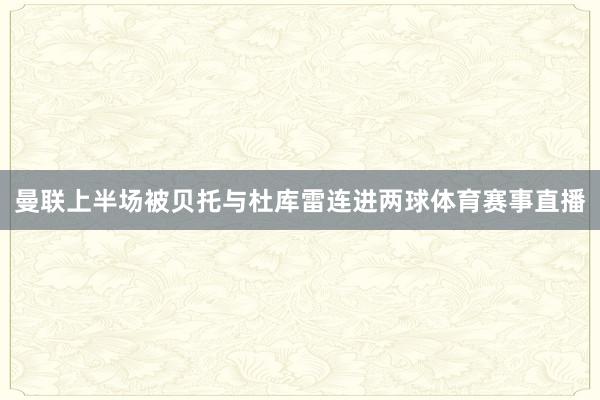 曼联上半场被贝托与杜库雷连进两球体育赛事直播